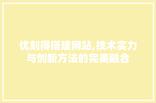 优刻得搭建网站,技术实力与创新方法的完美融合 优刻得搭建网站,技术实力与创新方法的完美融合 网站建设公司
