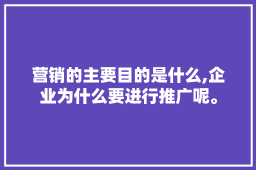 营销的主要目的是什么,企业为什么要进行推广呢。 营销的主要目的是什么,企业为什么要进行推广呢。 百度SEO