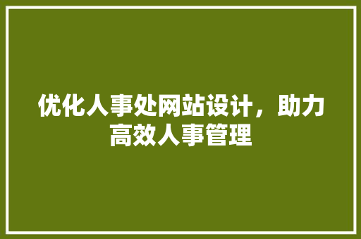 优化人事处网站设计，助力高效人事管理 优化人事处网站设计，助力高效人事管理 神马SEO