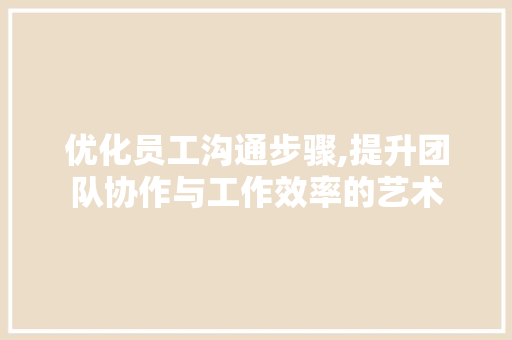 优化员工沟通步骤,提升团队协作与工作效率的艺术 优化员工沟通步骤,提升团队协作与工作效率的艺术 SEO关键词