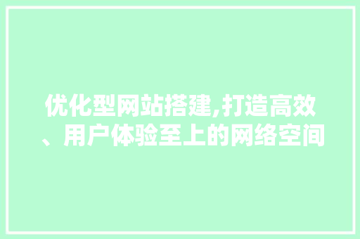 优化型网站搭建,打造高效、用户体验至上的网络空间 优化型网站搭建,打造高效、用户体验至上的网络空间 神马SEO