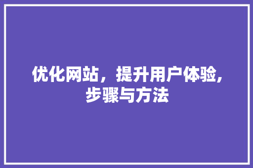优化网站，提升用户体验,步骤与方法