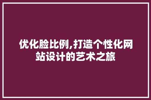 优化脸比例,打造个性化网站设计的艺术之旅 优化脸比例,打造个性化网站设计的艺术之旅 百度SEO