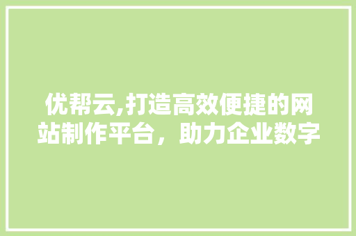 优帮云,打造高效便捷的网站制作平台，助力企业数字化转型 优帮云,打造高效便捷的网站制作平台，助力企业数字化转型 网站建设公司