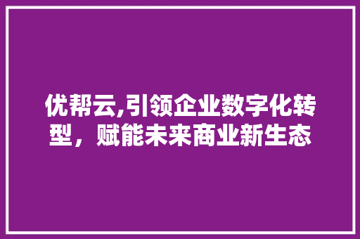 优帮云,引领企业数字化转型，赋能未来商业新生态 优帮云,引领企业数字化转型，赋能未来商业新生态 SEO关键词