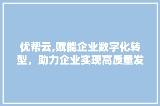 优帮云,赋能企业数字化转型，助力企业实现高质量发展 优帮云,赋能企业数字化转型，助力企业实现高质量发展 百度SEO