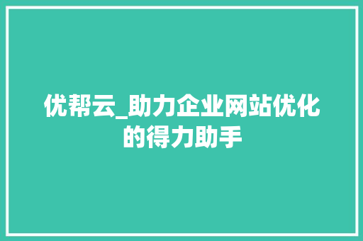 优帮云_助力企业网站优化的得力助手 优帮云_助力企业网站优化的得力助手 网站建设公司