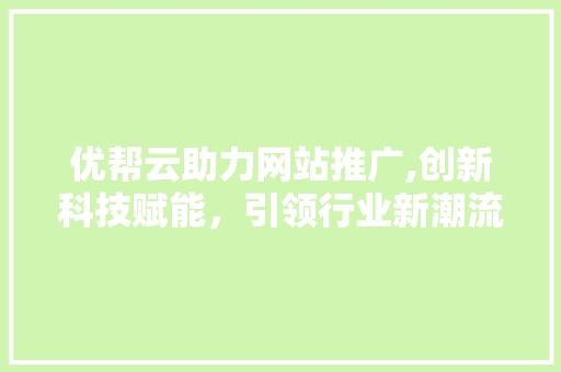 优帮云助力网站推广,创新科技赋能，引领行业新潮流 优帮云助力网站推广,创新科技赋能，引领行业新潮流 SEO关键词