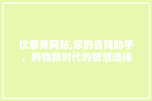 优惠券网站,您的省钱助手，购物新时代的智慧选择 优惠券网站,您的省钱助手，购物新时代的智慧选择 网站建设公司