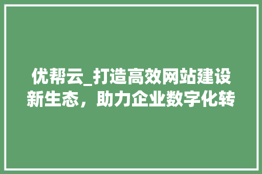 优帮云_打造高效网站建设新生态，助力企业数字化转型 优帮云_打造高效网站建设新生态，助力企业数字化转型 神马SEO