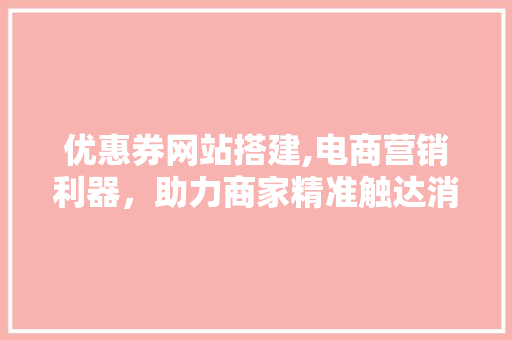 优惠券网站搭建,电商营销利器，助力商家精准触达消费者 优惠券网站搭建,电商营销利器，助力商家精准触达消费者 百度SEO