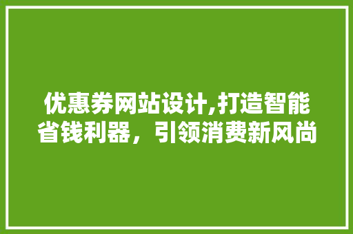 优惠券网站设计,打造智能省钱利器，引领消费新风尚 优惠券网站设计,打造智能省钱利器，引领消费新风尚 SEO关键词