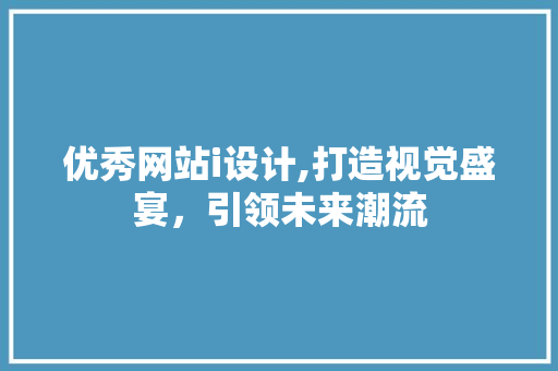 优秀网站i设计,打造视觉盛宴，引领未来潮流