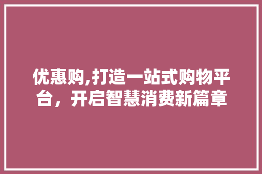 优惠购,打造一站式购物平台，开启智慧消费新篇章 优惠购,打造一站式购物平台，开启智慧消费新篇章 必应SEO
