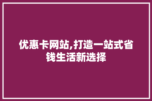优惠卡网站,打造一站式省钱生活新选择 优惠卡网站,打造一站式省钱生活新选择 神马SEO