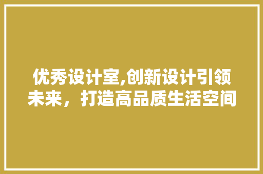 优秀设计室,创新设计引领未来，打造高品质生活空间 优秀设计室,创新设计引领未来，打造高品质生活空间 搜狗SEO