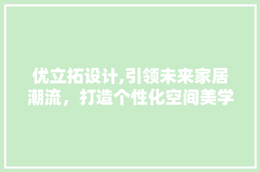 优立拓设计,引领未来家居潮流，打造个性化空间美学 优立拓设计,引领未来家居潮流，打造个性化空间美学 网站建设公司