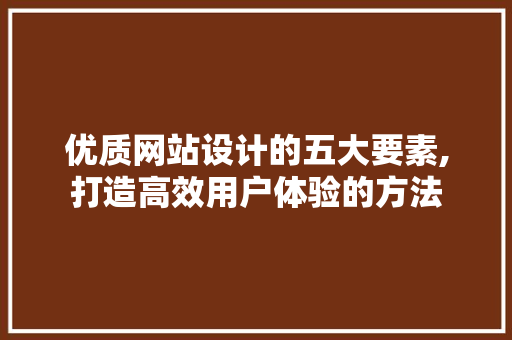 优质网站设计的五大要素,打造高效用户体验的方法 优质网站设计的五大要素,打造高效用户体验的方法 网站建设公司