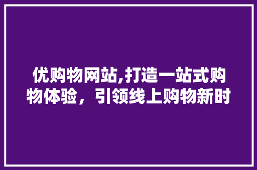 优购物网站,打造一站式购物体验，引领线上购物新时代 优购物网站,打造一站式购物体验，引领线上购物新时代 必应SEO