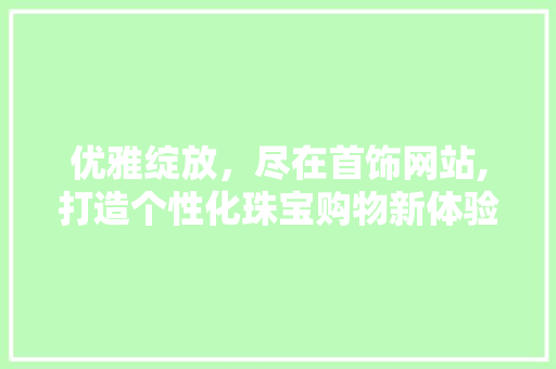 优雅绽放，尽在首饰网站,打造个性化珠宝购物新体验 优雅绽放，尽在首饰网站,打造个性化珠宝购物新体验 百度SEO