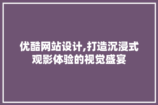 优酷网站设计,打造沉浸式观影体验的视觉盛宴 优酷网站设计,打造沉浸式观影体验的视觉盛宴 搜狗SEO