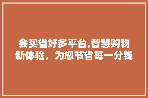 会买省好多平台,智慧购物新体验，为您节省每一分钱