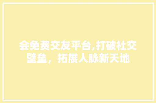 会免费交友平台,打破社交壁垒，拓展人脉新天地 会免费交友平台,打破社交壁垒，拓展人脉新天地 百度SEO