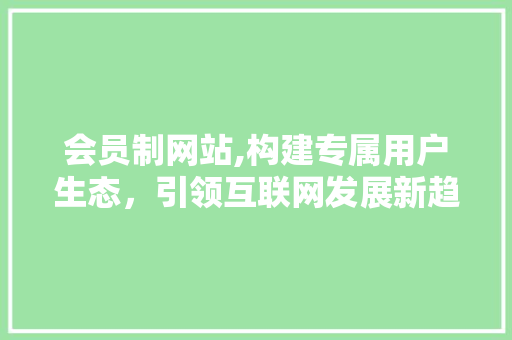 会员制网站,构建专属用户生态，引领互联网发展新趋势
