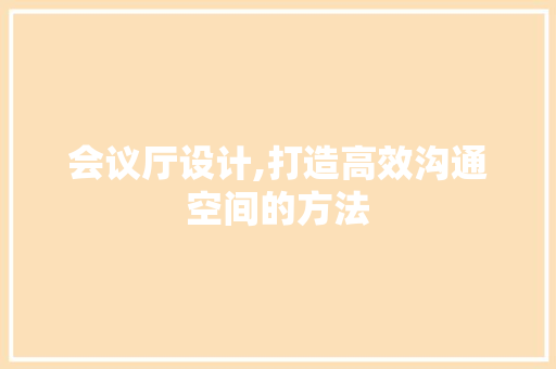 会议厅设计,打造高效沟通空间的方法 会议厅设计,打造高效沟通空间的方法 搜狗SEO