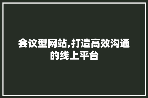会议型网站,打造高效沟通的线上平台 会议型网站,打造高效沟通的线上平台 百度SEO
