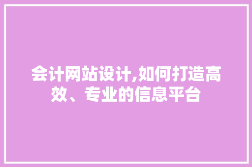 会计网站设计,如何打造高效、专业的信息平台 会计网站设计,如何打造高效、专业的信息平台 百度SEO