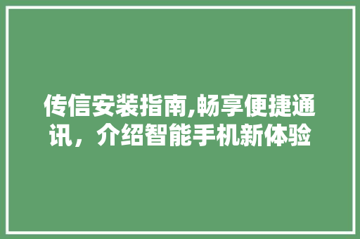 传信安装指南,畅享便捷通讯，介绍智能手机新体验 传信安装指南,畅享便捷通讯，介绍智能手机新体验 神马SEO