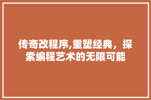 传奇改程序,重塑经典，探索编程艺术的无限可能 传奇改程序,重塑经典，探索编程艺术的无限可能 神马SEO