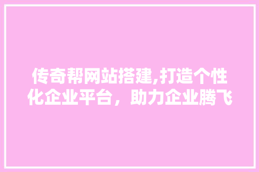 传奇帮网站搭建,打造个性化企业平台，助力企业腾飞 传奇帮网站搭建,打造个性化企业平台，助力企业腾飞 搜狗SEO