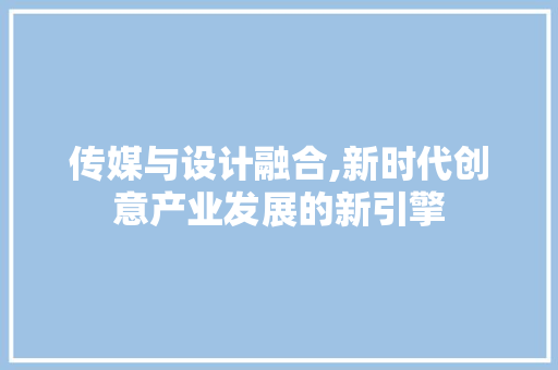 传媒与设计融合,新时代创意产业发展的新引擎 传媒与设计融合,新时代创意产业发展的新引擎 搜狗SEO