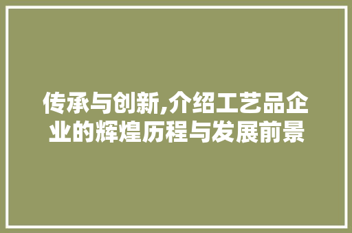 传承与创新,介绍工艺品企业的辉煌历程与发展前景 传承与创新,介绍工艺品企业的辉煌历程与发展前景 百度SEO