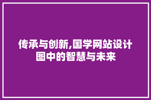 传承与创新,国学网站设计图中的智慧与未来 传承与创新,国学网站设计图中的智慧与未来 SEO关键词