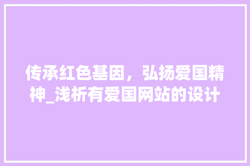 传承红色基因，弘扬爱国精神_浅析有爱国网站的设计与创新 传承红色基因，弘扬爱国精神_浅析有爱国网站的设计与创新 神马SEO