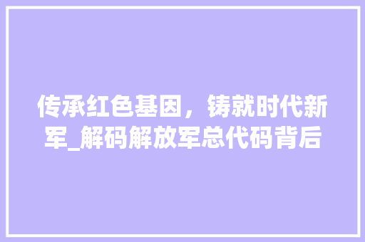 传承红色基因，铸就时代新军_解码解放军总代码背后的故事 传承红色基因，铸就时代新军_解码解放军总代码背后的故事 必应SEO