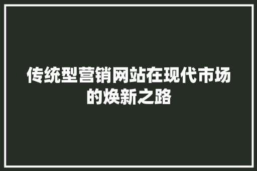 传统型营销网站在现代市场的焕新之路 传统型营销网站在现代市场的焕新之路 网站建设公司