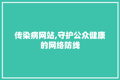 传染病网站,守护公众健康的网络防线 传染病网站,守护公众健康的网络防线 神马SEO
