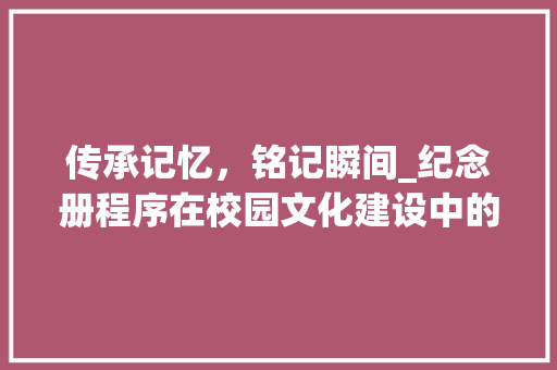 传承记忆，铭记瞬间_纪念册程序在校园文化建设中的重要作用 传承记忆，铭记瞬间_纪念册程序在校园文化建设中的重要作用 神马SEO