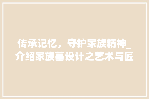 传承记忆，守护家族精神_介绍家族墓设计之艺术与匠心 传承记忆，守护家族精神_介绍家族墓设计之艺术与匠心 神马SEO