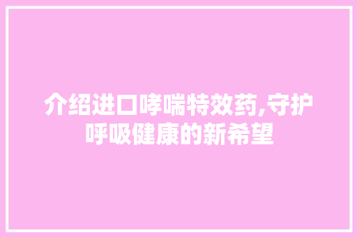 介绍进口哮喘特效药,守护呼吸健康的新希望 介绍进口哮喘特效药,守护呼吸健康的新希望 百度SEO