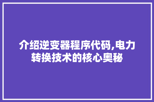 介绍逆变器程序代码,电力转换技术的核心奥秘 介绍逆变器程序代码,电力转换技术的核心奥秘 必应SEO