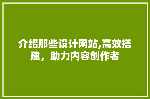 介绍那些设计网站,高效搭建，助力内容创作者 介绍那些设计网站,高效搭建，助力内容创作者 必应SEO