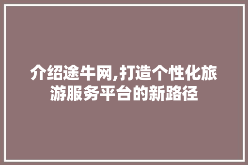 介绍途牛网,打造个性化旅游服务平台的新路径 介绍途牛网,打造个性化旅游服务平台的新路径 百度SEO