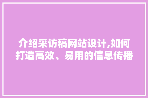 介绍采访稿网站设计,如何打造高效、易用的信息传播平台