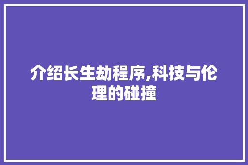 介绍长生劫程序,科技与伦理的碰撞 介绍长生劫程序,科技与伦理的碰撞 必应SEO