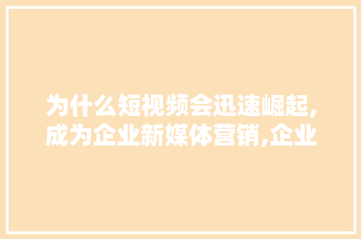 为什么短视频会迅速崛起,成为企业新媒体营销,企业为什么做营销策划。 为什么短视频会迅速崛起,成为企业新媒体营销,企业为什么做营销策划。 必应SEO